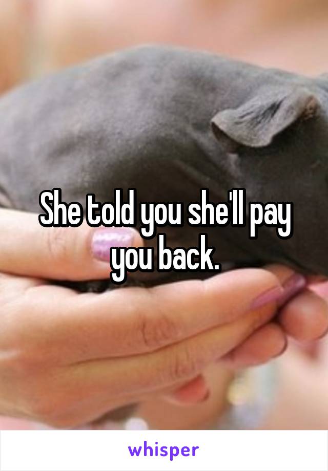 She told you she'll pay you back.