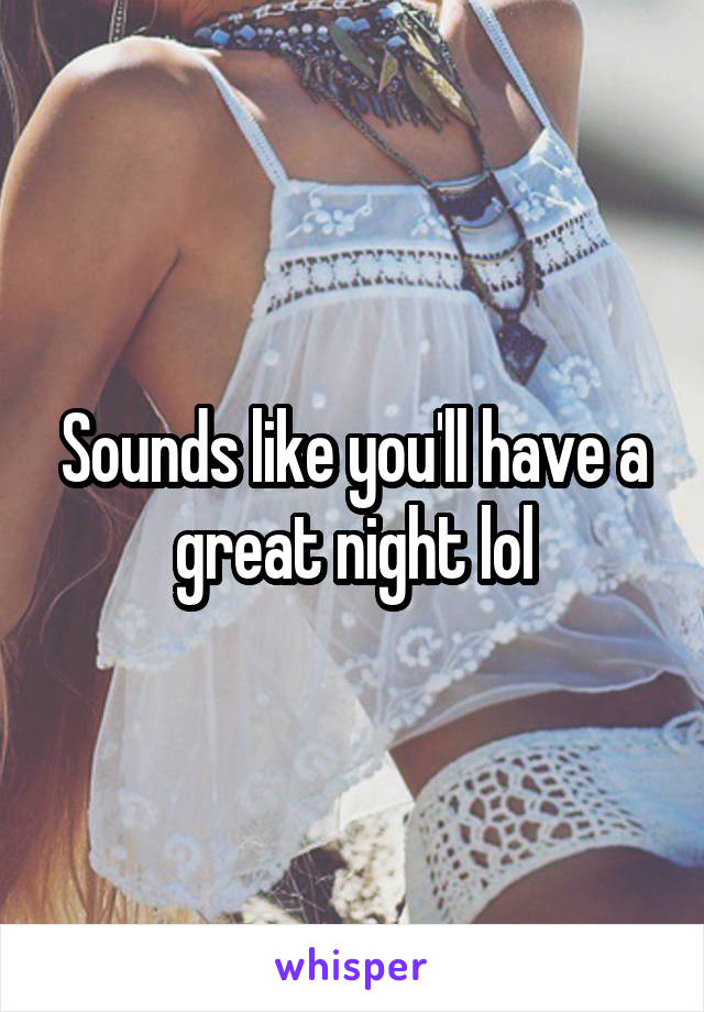 Sounds like you'll have a great night lol