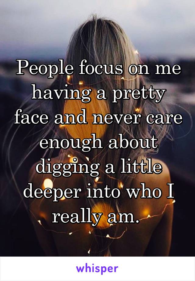 People focus on me having a pretty face and never care enough about digging a little deeper into who I really am. 