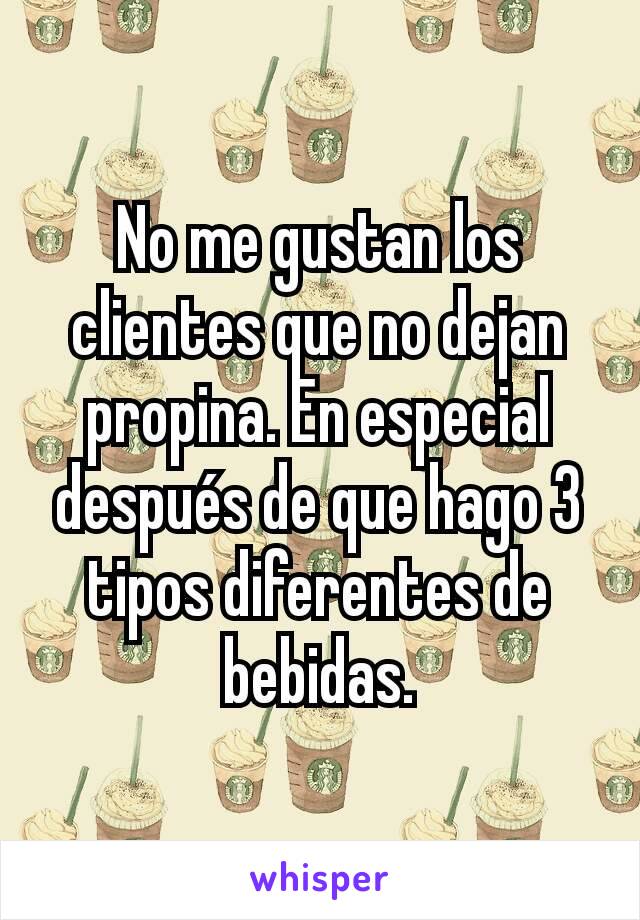 No me gustan los clientes que no dejan propina. En especial después de que hago 3 tipos diferentes de bebidas.