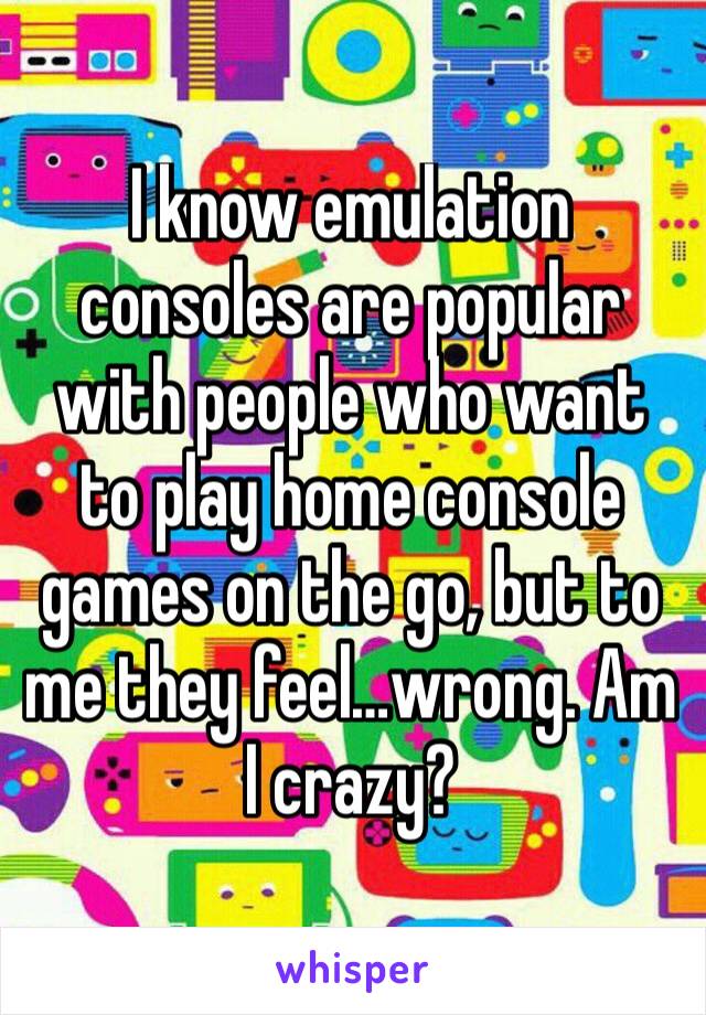 I know emulation consoles are popular with people who want to play home console games on the go, but to me they feel…wrong. Am I crazy?