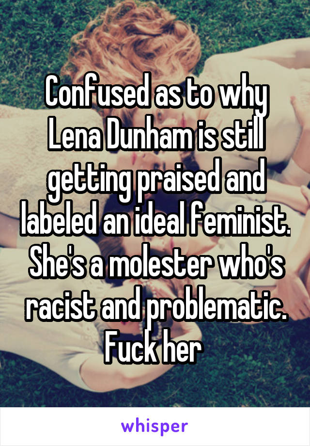 Confused as to why Lena Dunham is still getting praised and labeled an ideal feminist. She's a molester who's racist and problematic. Fuck her 