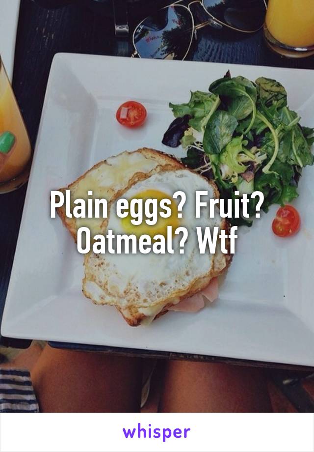 Plain eggs? Fruit? Oatmeal? Wtf