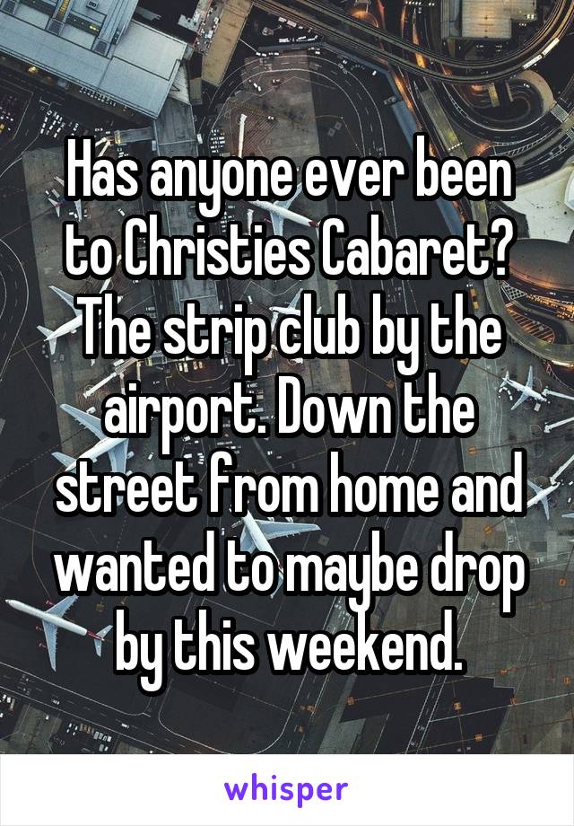 Has anyone ever been to Christies Cabaret? The strip club by the airport. Down the street from home and wanted to maybe drop by this weekend.