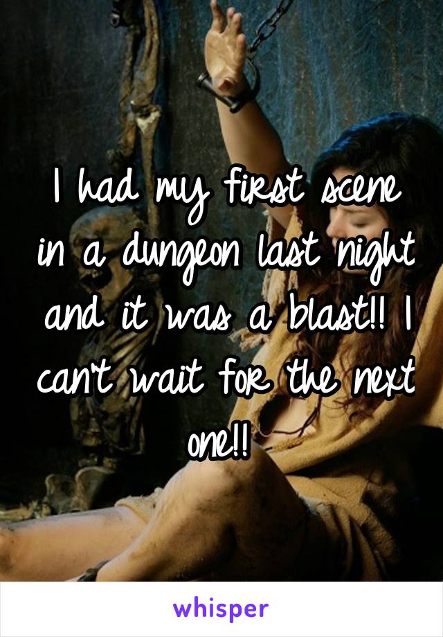 I had my first scene in a dungeon last night and it was a blast!! I can't wait for the next one!! 