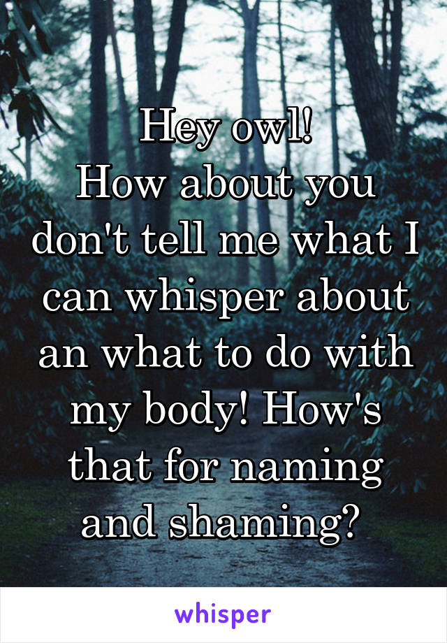 Hey owl!
How about you don't tell me what I can whisper about an what to do with my body! How's that for naming and shaming? 