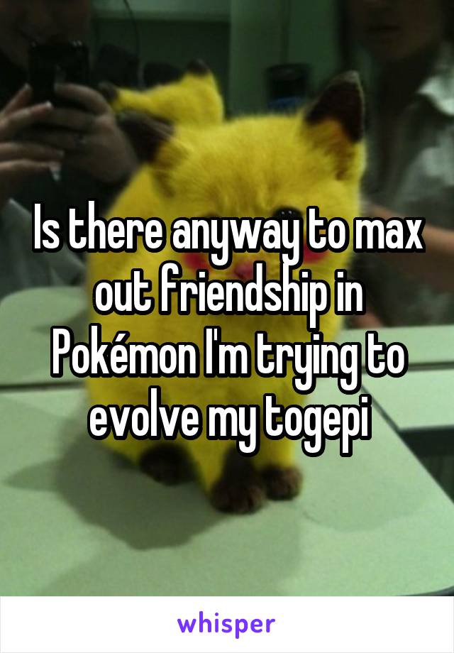 Is there anyway to max out friendship in Pokémon I'm trying to evolve my togepi