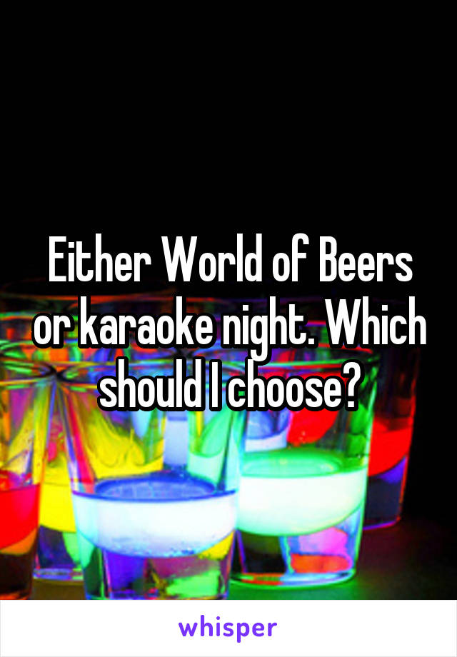 Either World of Beers or karaoke night. Which should I choose?