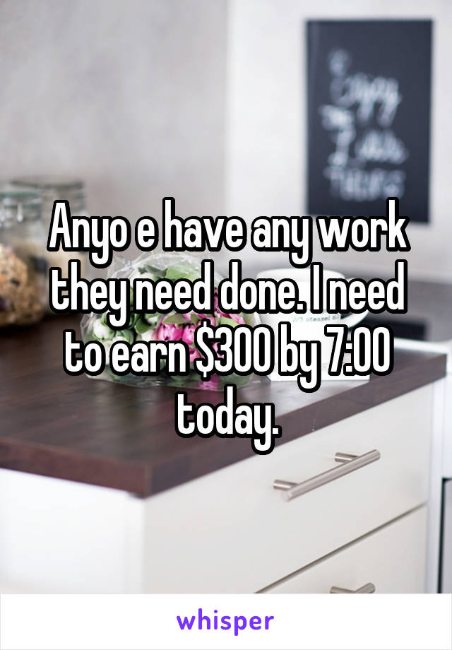 Anyo e have any work they need done. I need to earn $300 by 7:00 today.