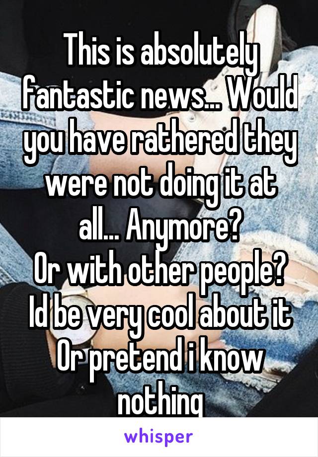 This is absolutely fantastic news... Would you have rathered they were not doing it at all... Anymore?
Or with other people?
Id be very cool about it
Or pretend i know nothing