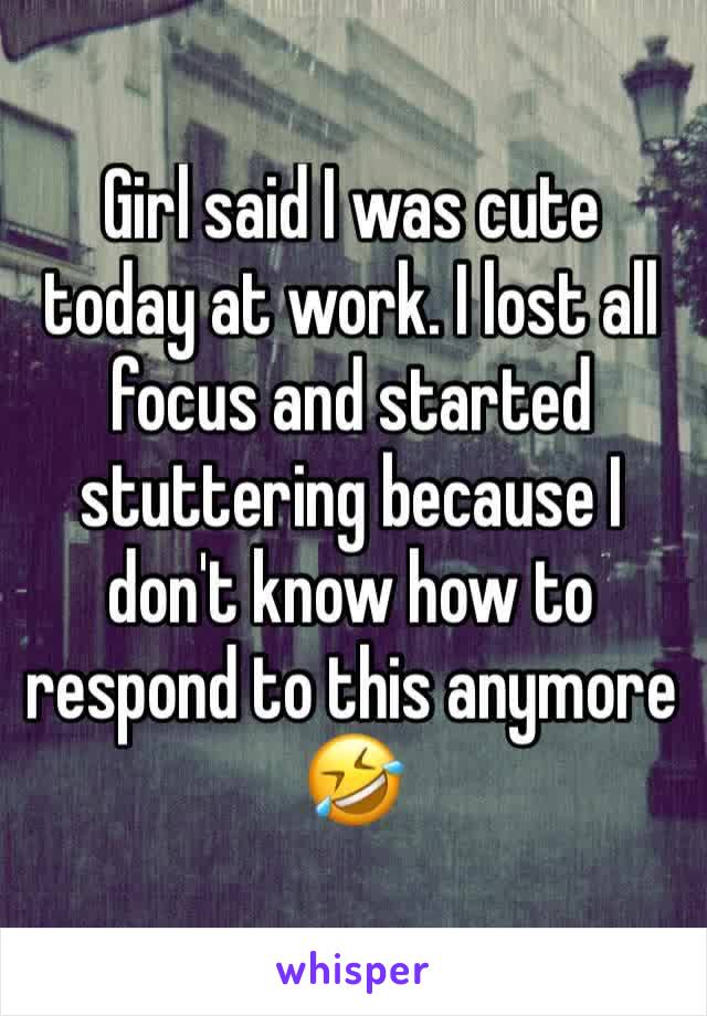 Girl said I was cute today at work. I lost all focus and started stuttering because I don't know how to respond to this anymore 🤣