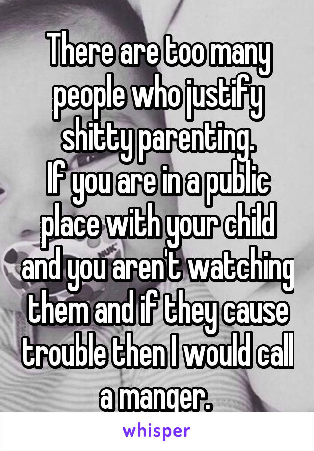 There are too many people who justify shitty parenting.
If you are in a public place with your child and you aren't watching them and if they cause trouble then I would call a manger. 