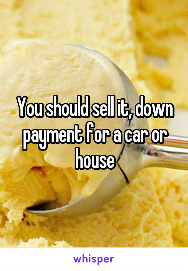 You should sell it, down payment for a car or house