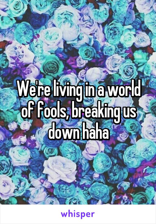 We're living in a world of fools, breaking us down haha