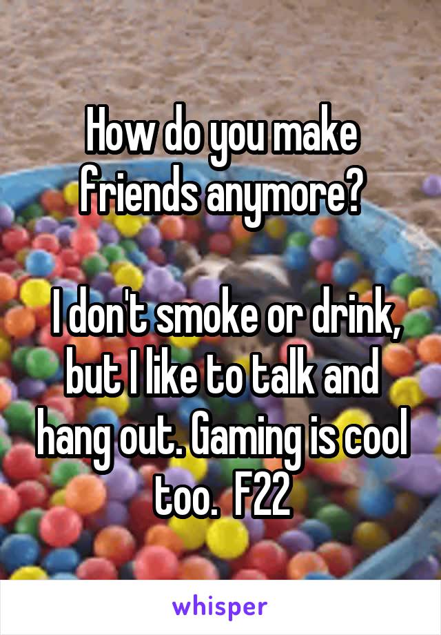 How do you make friends anymore?

 I don't smoke or drink, but I like to talk and hang out. Gaming is cool too.  F22