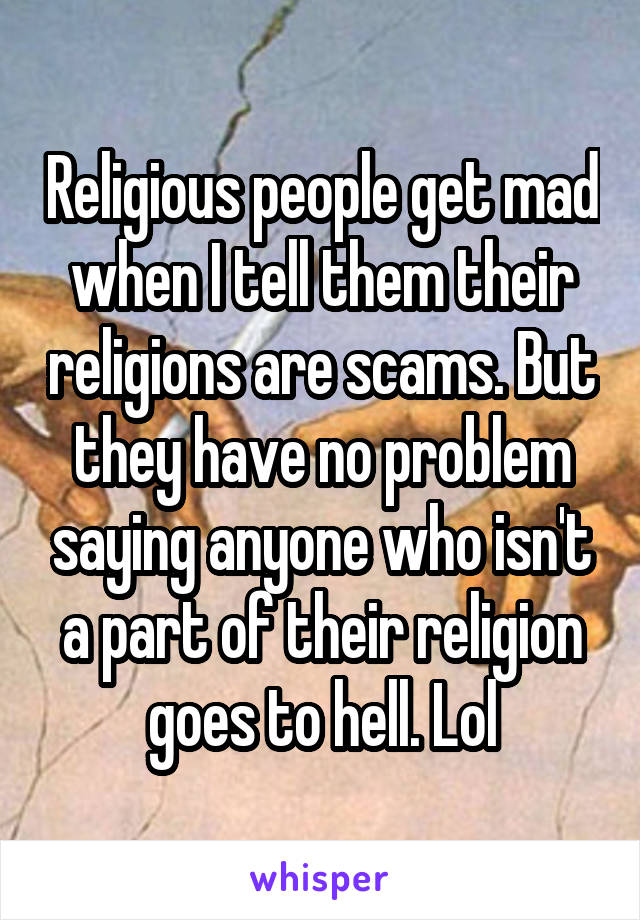 Religious people get mad when I tell them their religions are scams. But they have no problem saying anyone who isn't a part of their religion goes to hell. Lol