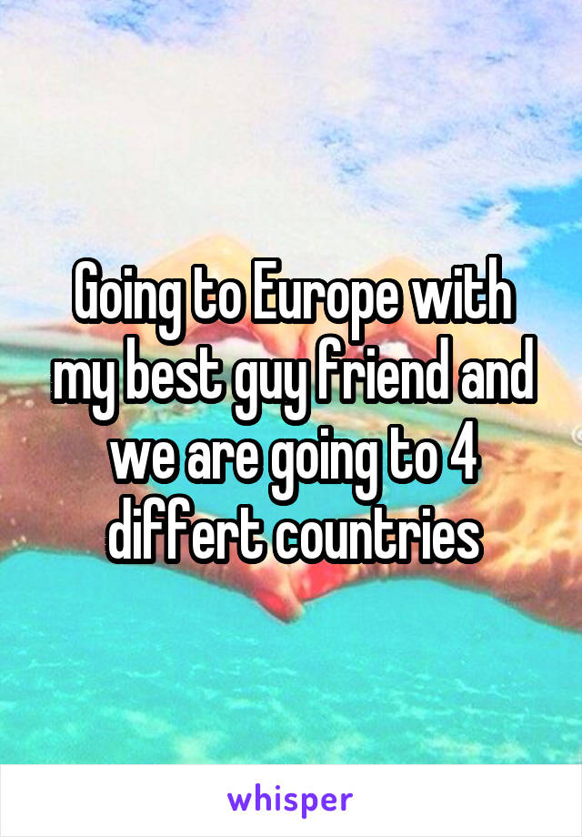 Going to Europe with my best guy friend and we are going to 4 differt countries