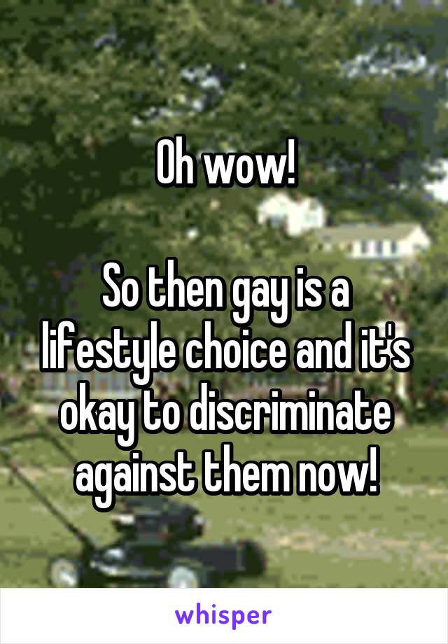 Oh wow!

So then gay is a lifestyle choice and it's okay to discriminate against them now!