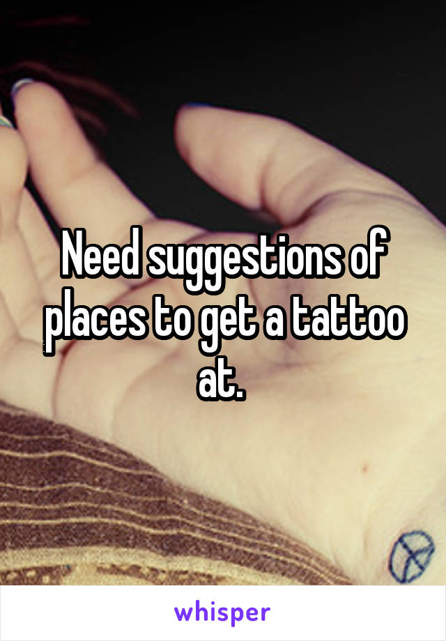 Need suggestions of places to get a tattoo at. 