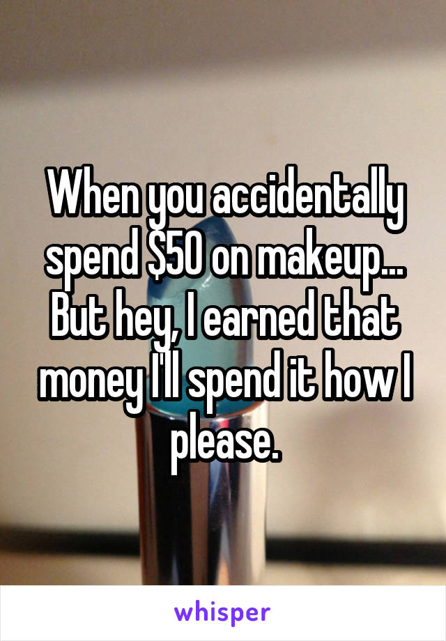 When you accidentally spend $50 on makeup...
But hey, I earned that money I'll spend it how I please.