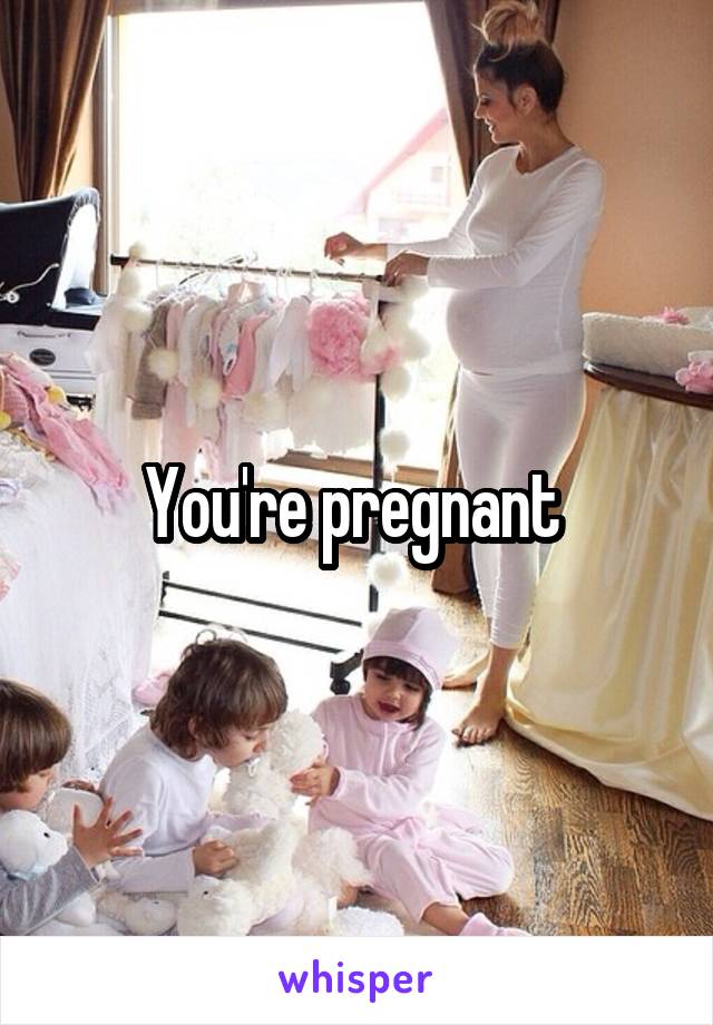 You're pregnant 