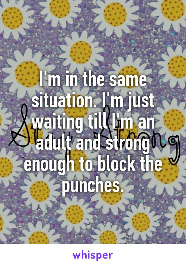 I'm in the same situation. I'm just waiting till I'm an adult and strong enough to block the punches.