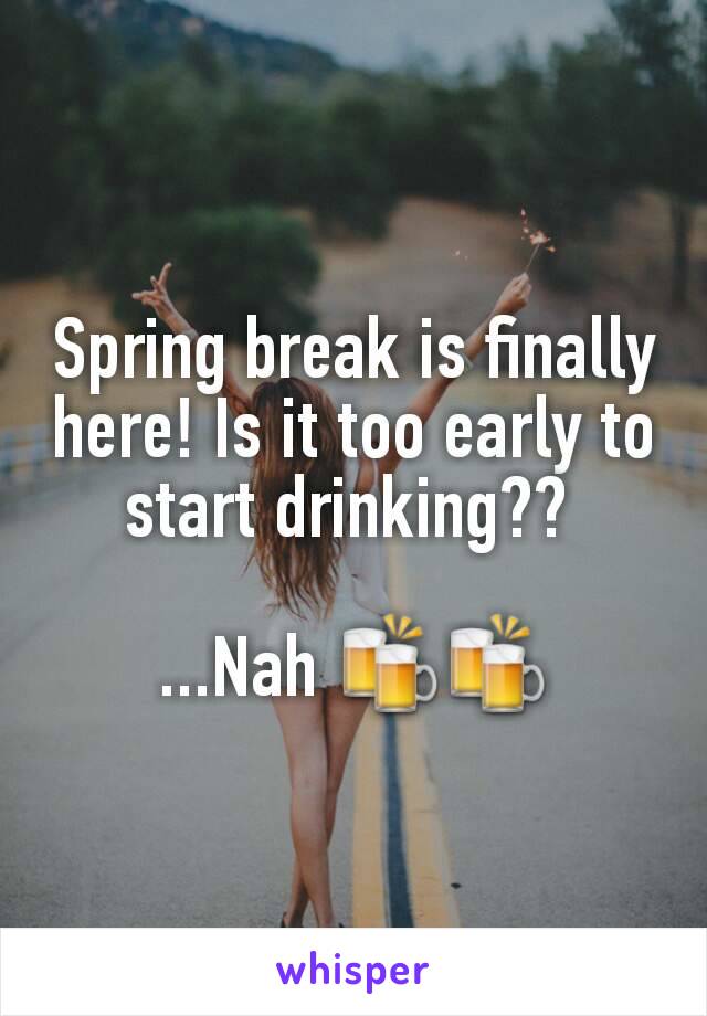 Spring break is finally here! Is it too early to start drinking?? 

...Nah 🍻🍻