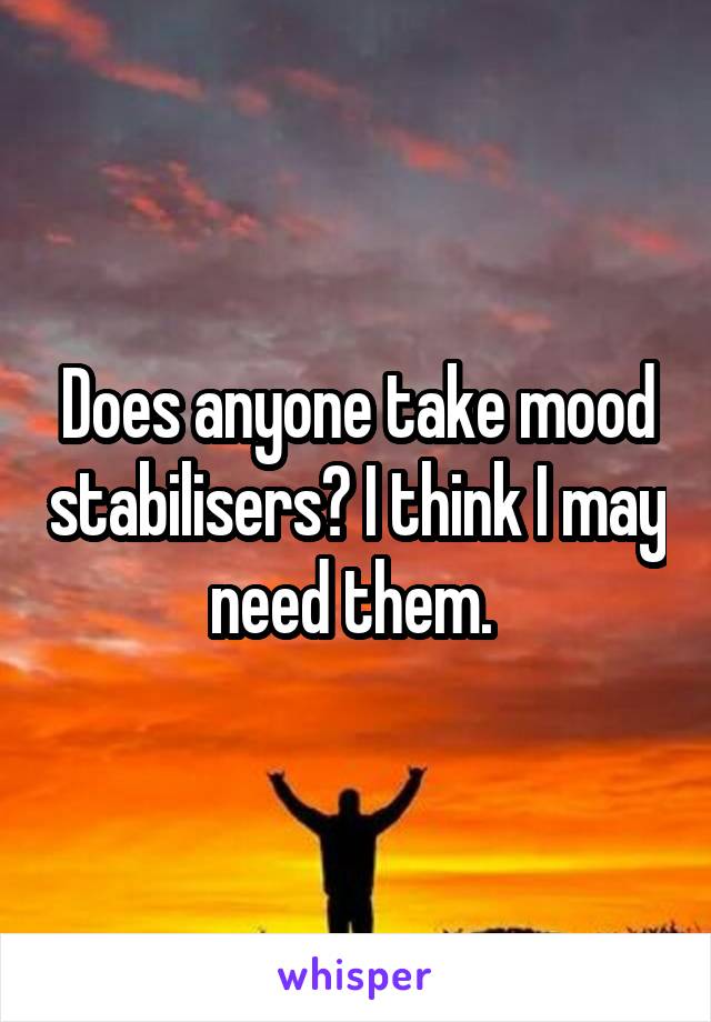 Does anyone take mood stabilisers? I think I may need them. 