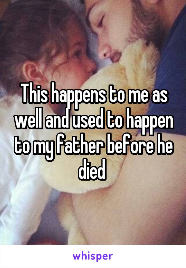 This happens to me as well and used to happen to my father before he died 