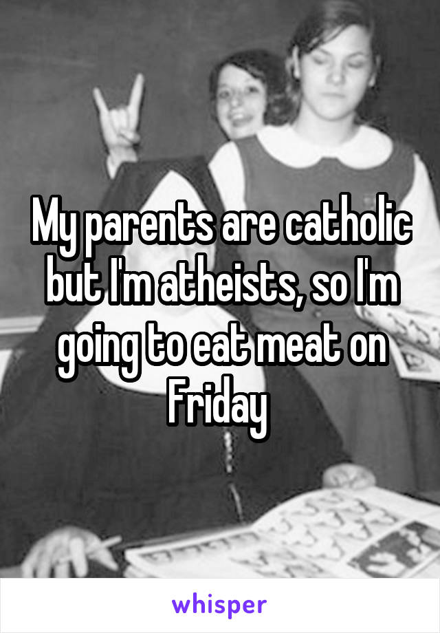 My parents are catholic but I'm atheists, so I'm going to eat meat on Friday 