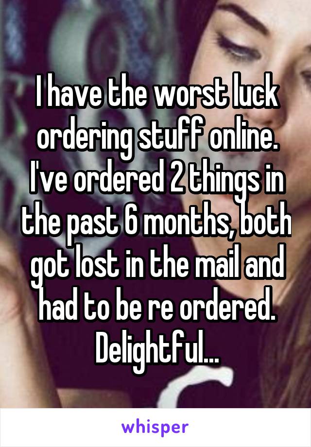 I have the worst luck ordering stuff online. I've ordered 2 things in the past 6 months, both got lost in the mail and had to be re ordered. Delightful...