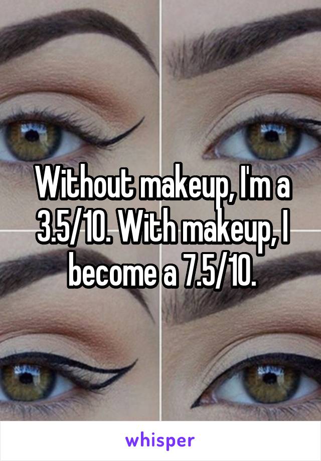 Without makeup, I'm a 3.5/10. With makeup, I become a 7.5/10.