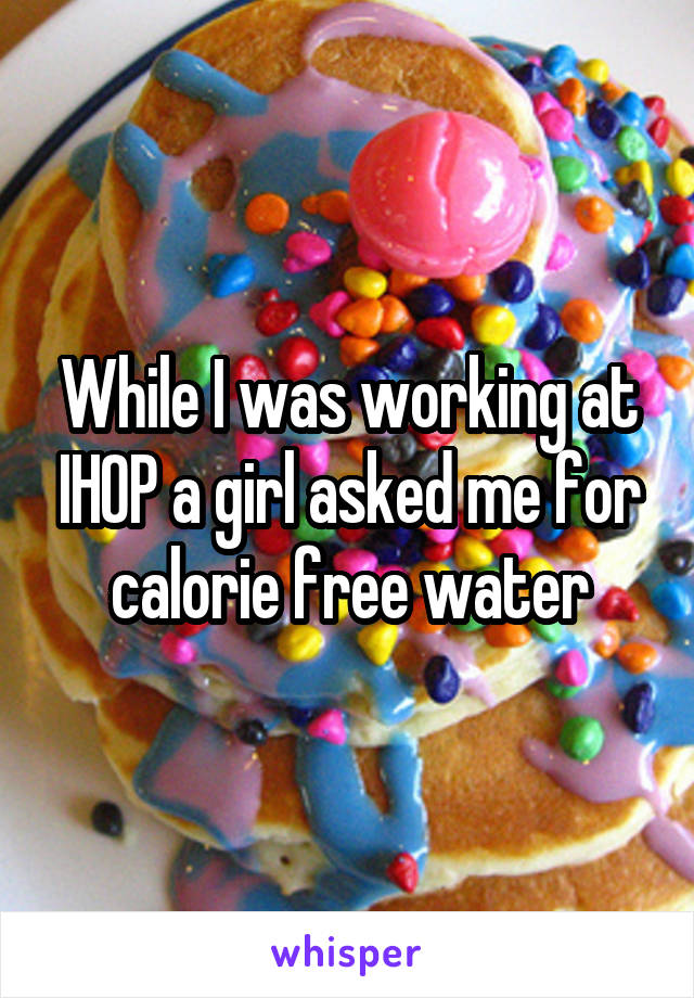 While I was working at IHOP a girl asked me for calorie free water