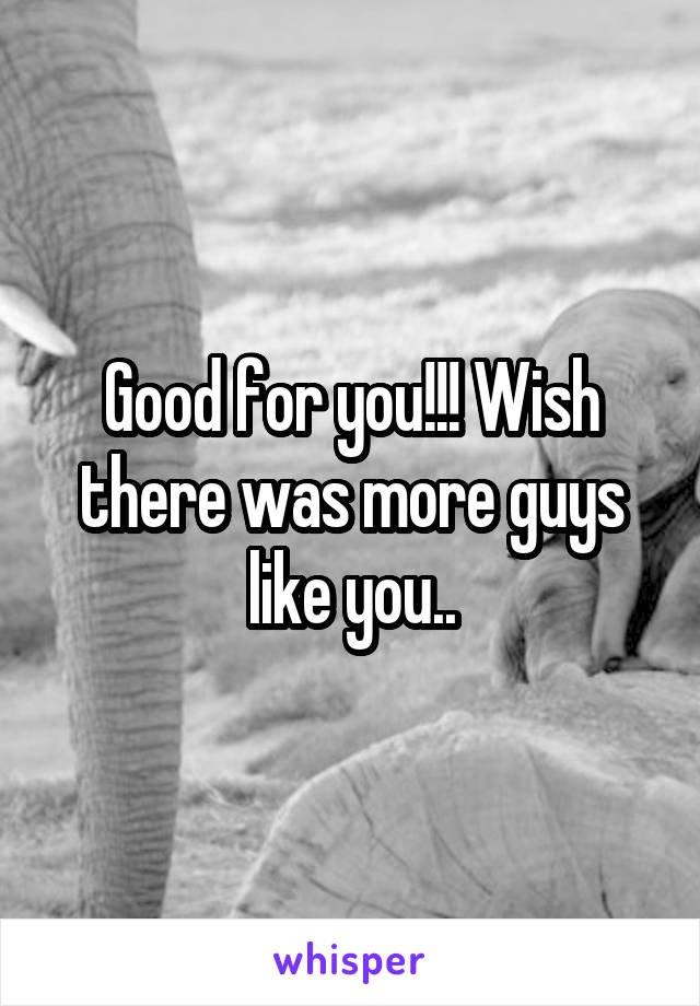 Good for you!!! Wish there was more guys like you..