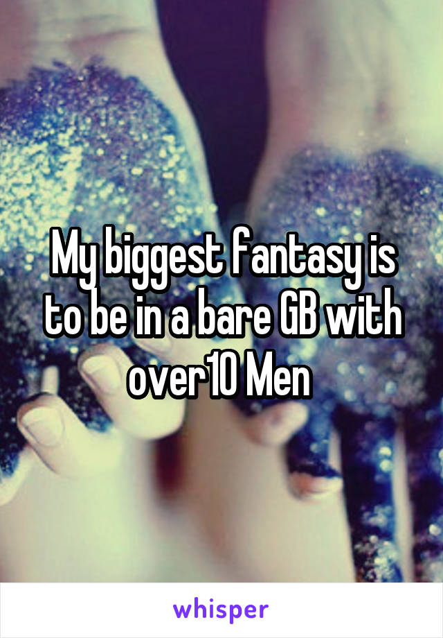 My biggest fantasy is to be in a bare GB with over10 Men 