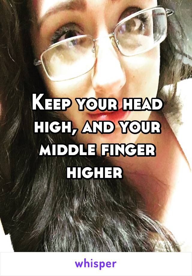 Keep your head high, and your middle finger higher 