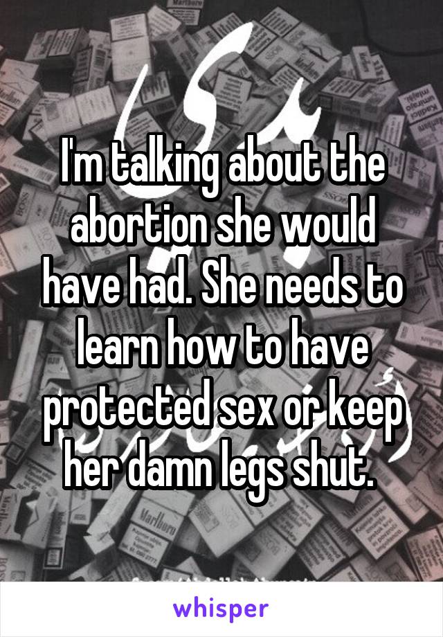 I'm talking about the abortion she would have had. She needs to learn how to have protected sex or keep her damn legs shut. 