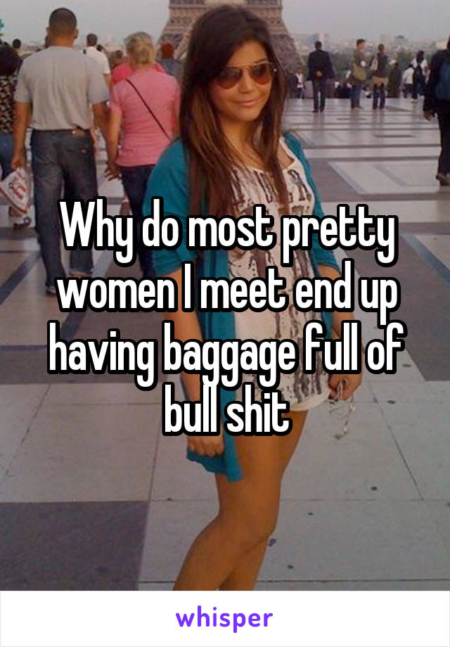 Why do most pretty women I meet end up having baggage full of bull shit