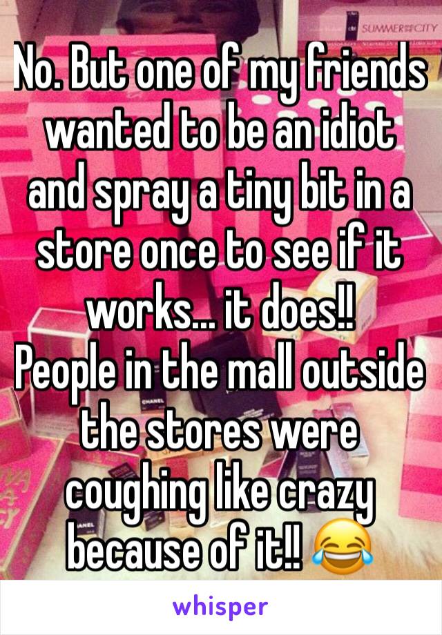 No. But one of my friends wanted to be an idiot and spray a tiny bit in a store once to see if it works... it does!! 
People in the mall outside the stores were coughing like crazy because of it!! 😂