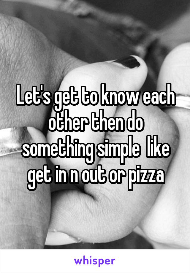 Let's get to know each other then do something simple  like get in n out or pizza