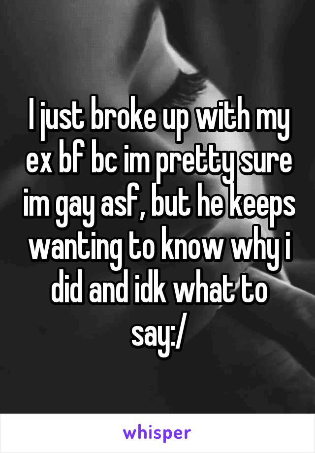 I just broke up with my ex bf bc im pretty sure im gay asf, but he keeps wanting to know why i did and idk what to say:/