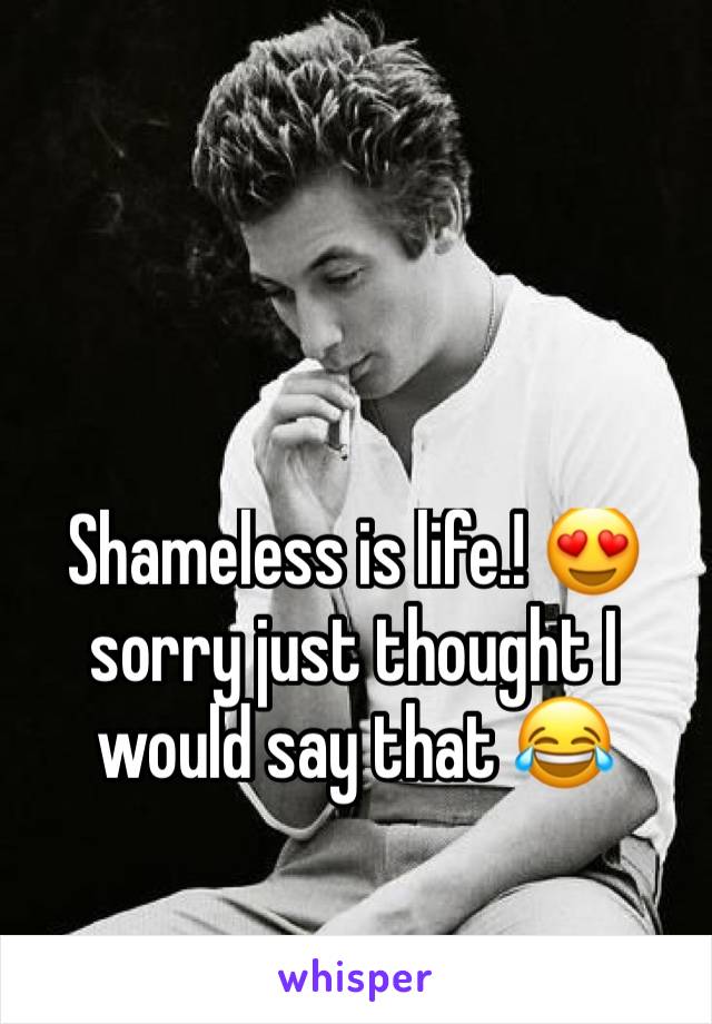 Shameless is life.! 😍 sorry just thought I would say that 😂