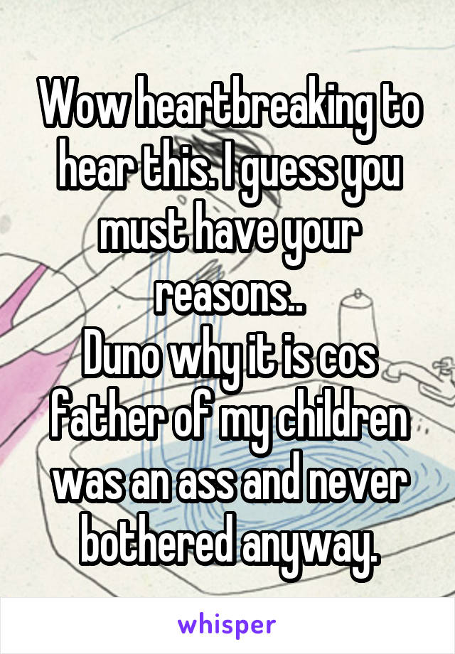 Wow heartbreaking to hear this. I guess you must have your reasons..
Duno why it is cos father of my children was an ass and never bothered anyway.