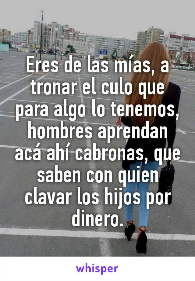 Eres de las mías, a tronar el culo que para algo lo tenemos, hombres aprendan acá ahí cabronas, que saben con quien clavar los hijos por dinero.