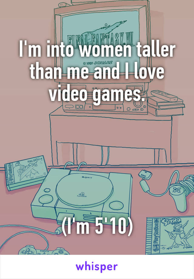 I'm into women taller than me and I love video games.





(I'm 5'10)