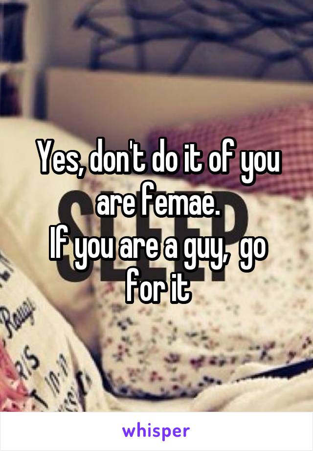 Yes, don't do it of you are femae.
If you are a guy,  go for it