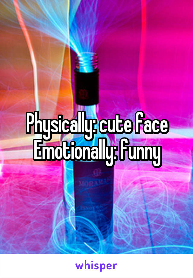 Physically: cute face
Emotionally: funny