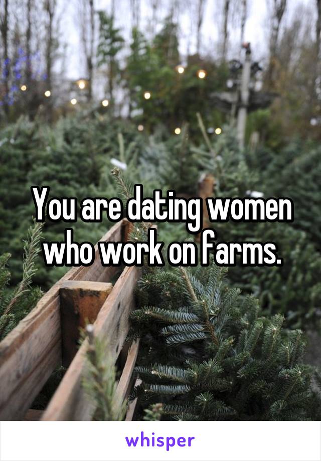 You are dating women who work on farms.