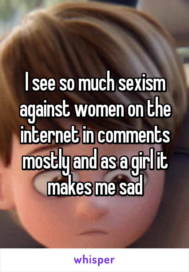 I see so much sexism against women on the internet in comments mostly and as a girl it makes me sad