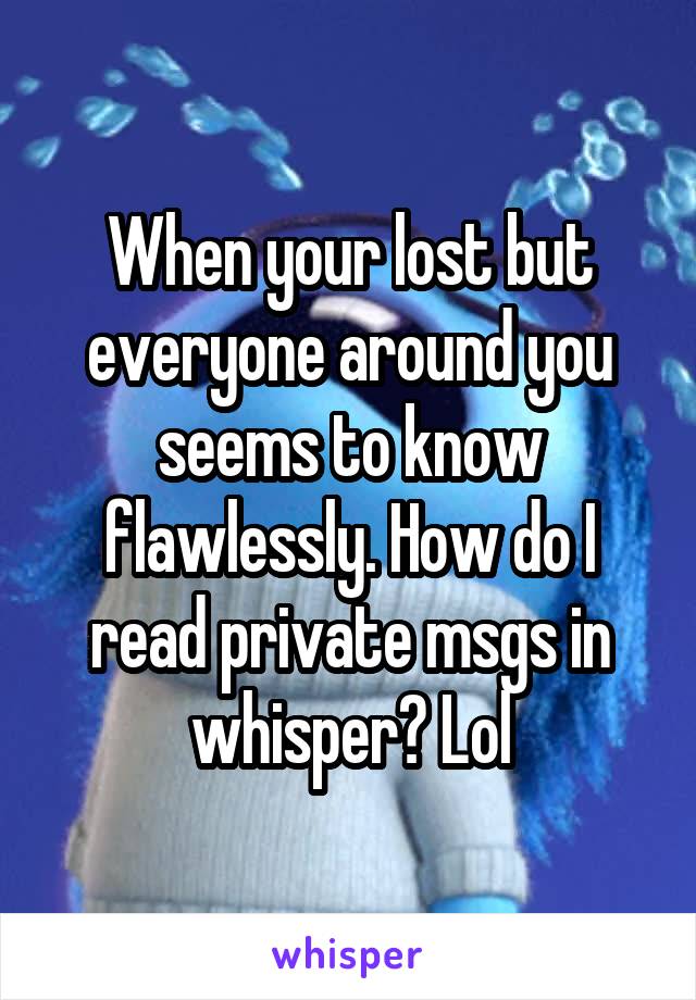 When your lost but everyone around you seems to know flawlessly. How do I read private msgs in whisper? Lol